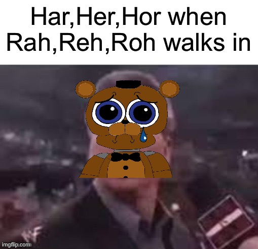 Freddy | Har,Her,Hor when Rah,Reh,Roh walks in | image tagged in x when x walks in | made w/ Imgflip meme maker