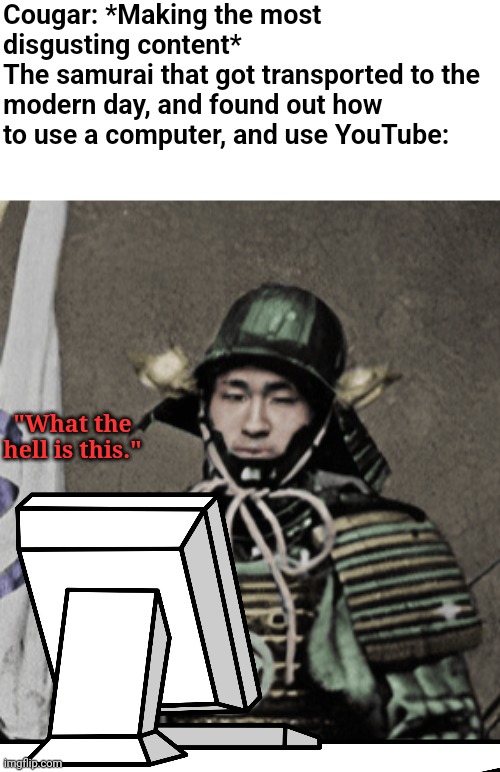 I broke the canon event with this one | Cougar: *Making the most disgusting content*
The samurai that got transported to the modern day, and found out how to use a computer, and use YouTube:; "What the hell is this." | image tagged in samurai,reaction,edit,what the hell is this | made w/ Imgflip meme maker