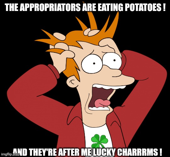 Futurama Fry Screaming | THE APPROPRIATORS ARE EATING POTATOES ! AND THEY'RE AFTER ME LUCKY CHARRRMS ! | image tagged in futurama fry screaming | made w/ Imgflip meme maker