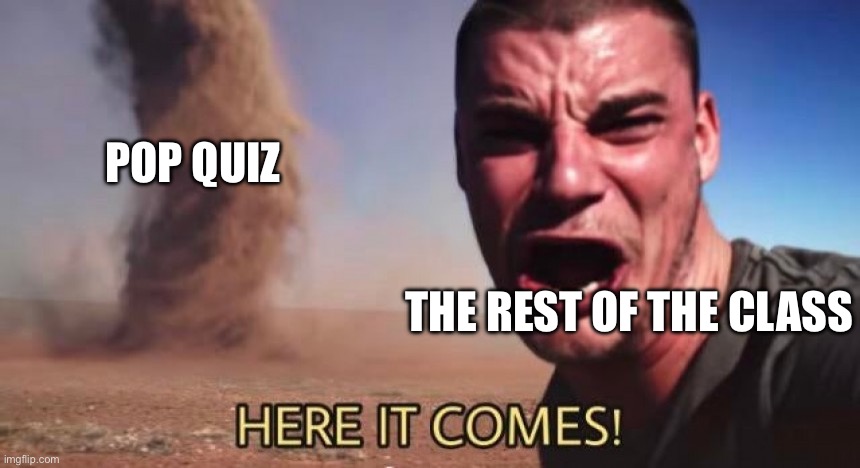 HERE IT COMES! | POP QUIZ; THE REST OF THE CLASS | image tagged in here it comes | made w/ Imgflip meme maker