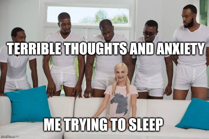 Lol haven't seen a meme with this one in a bit | TERRIBLE THOUGHTS AND ANXIETY; ME TRYING TO SLEEP | image tagged in one girl five guys | made w/ Imgflip meme maker