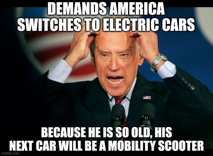 Remember when Trump told you what car you could buy? Oh yeah, he didn't. That isn't the government's job! | DEMANDS AMERICA SWITCHES TO ELECTRIC CARS; BECAUSE HE IS SO OLD, HIS NEXT CAR WILL BE A MOBILITY SCOOTER | image tagged in joe biden,gas,destruction,democratic party,liberal logic,hypocrisy | made w/ Imgflip meme maker