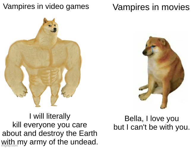 Vampires: Video games vs movies | Vampires in video games; Vampires in movies; I will literally kill everyone you care about and destroy the Earth with my army of the undead. Bella, I love you but I can't be with you. | image tagged in memes,buff doge vs cheems | made w/ Imgflip meme maker
