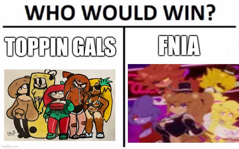 Who Would Win? Meme | FNIA; TOPPIN GALS | image tagged in memes,who would win | made w/ Imgflip meme maker