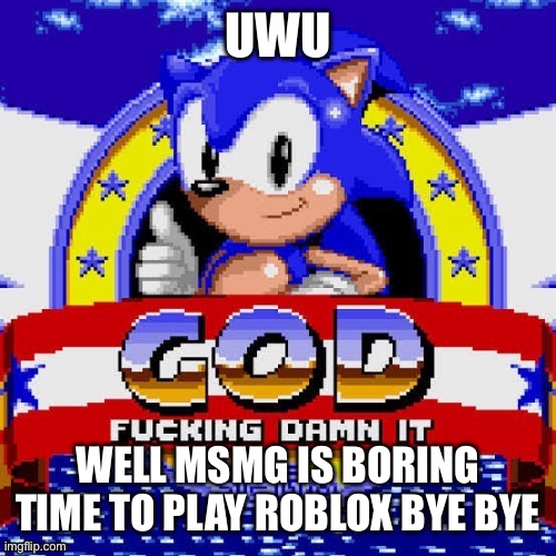 god fucking damn it | UWU; WELL MSMG IS BORING TIME TO PLAY ROBLOX BYE BYE | image tagged in god fucking damn it | made w/ Imgflip meme maker