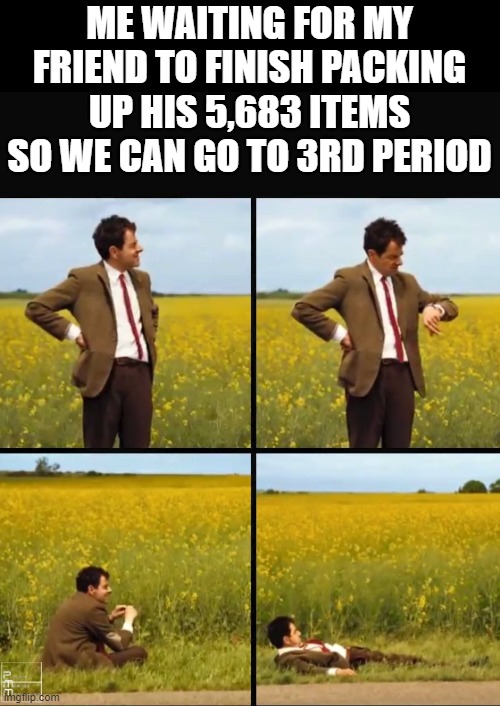 Mr bean waiting | ME WAITING FOR MY FRIEND TO FINISH PACKING UP HIS 5,683 ITEMS SO WE CAN GO TO 3RD PERIOD | image tagged in mr bean waiting | made w/ Imgflip meme maker
