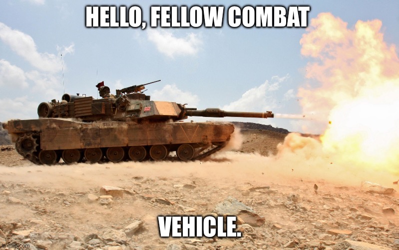 M1A1 Abrams | HELLO, FELLOW COMBAT VEHICLE. | image tagged in m1a1 abrams | made w/ Imgflip meme maker