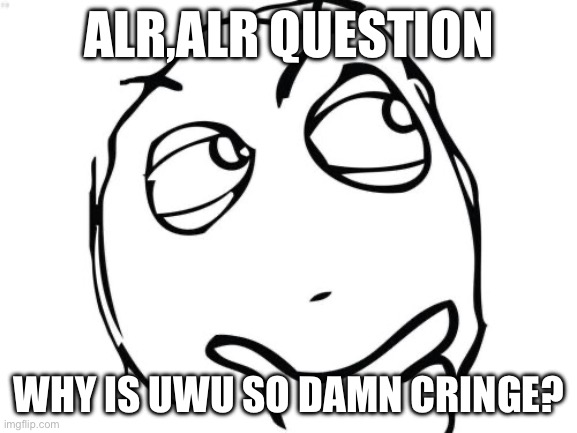 Question Rage Face Meme | ALR,ALR QUESTION; WHY IS UWU SO DAMN CRINGE? | image tagged in memes,question rage face | made w/ Imgflip meme maker