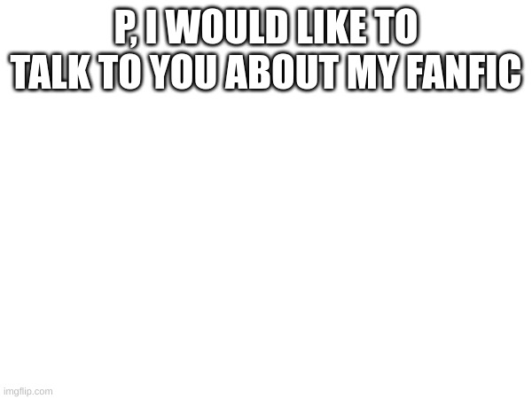 In the comments, it's regarding CF and B | P, I WOULD LIKE TO TALK TO YOU ABOUT MY FANFIC | image tagged in no tag | made w/ Imgflip meme maker