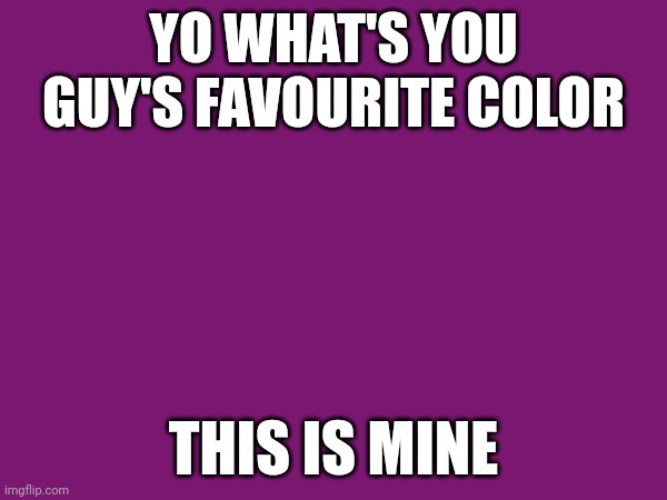 YO WHAT'S YOU GUY'S FAVOURITE COLOR; THIS IS MINE | made w/ Imgflip meme maker