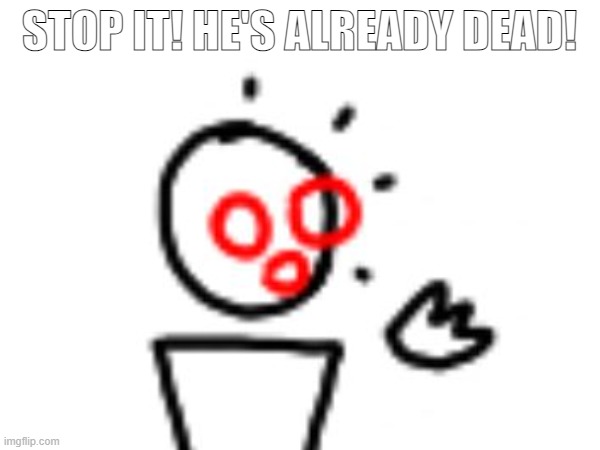 STOP IT! HE'S ALREADY DEAD! | made w/ Imgflip meme maker