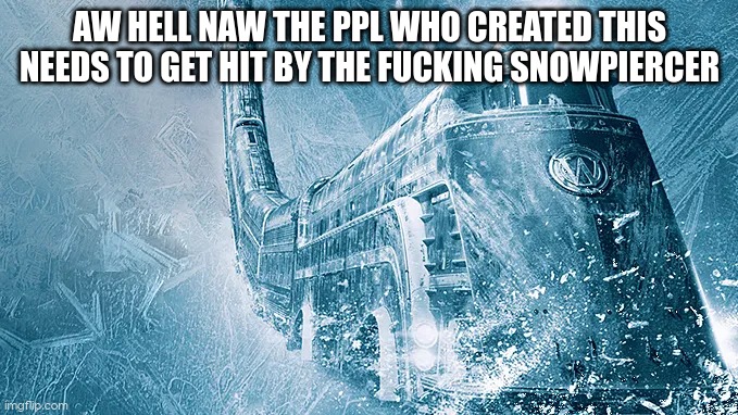 Snowpiercer | AW HELL NAW THE PPL WHO CREATED THIS NEEDS TO GET HIT BY THE FUCKING SNOWPIERCER | image tagged in snowpiercer | made w/ Imgflip meme maker