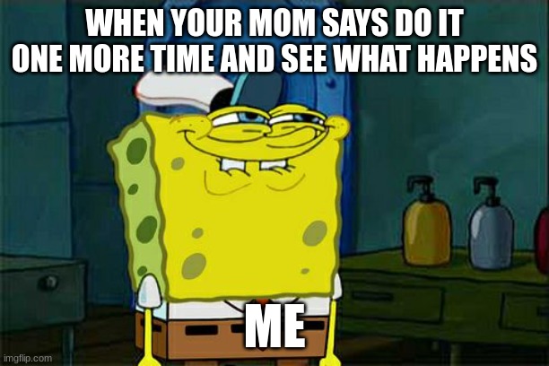 Don't You Squidward | WHEN YOUR MOM SAYS DO IT ONE MORE TIME AND SEE WHAT HAPPENS; ME | image tagged in memes,don't you squidward,spongebob | made w/ Imgflip meme maker