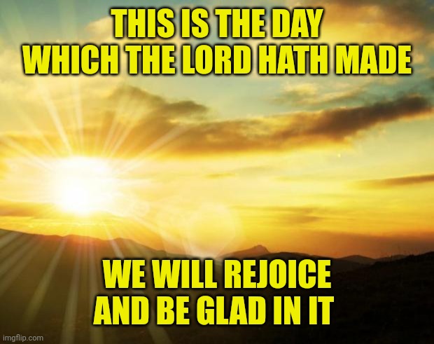 sunrise | THIS IS THE DAY WHICH THE LORD HATH MADE; WE WILL REJOICE AND BE GLAD IN IT | image tagged in sunrise | made w/ Imgflip meme maker