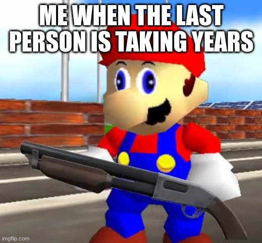 SMG4 Shotgun Mario | ME WHEN THE LAST PERSON IS TAKING YEARS | image tagged in smg4 shotgun mario | made w/ Imgflip meme maker