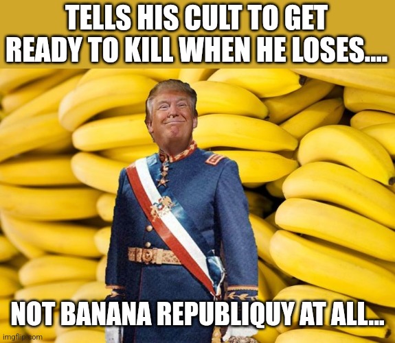 Banana Republic of maga | TELLS HIS CULT TO GET READY TO KILL WHEN HE LOSES.... NOT BANANA REPUBLIQUY AT ALL... | image tagged in trump,conservatives,republican,maga,biden | made w/ Imgflip meme maker