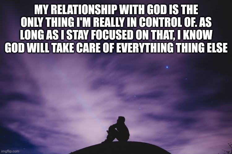 Man alone on hill at night | MY RELATIONSHIP WITH GOD IS THE ONLY THING I'M REALLY IN CONTROL OF. AS LONG AS I STAY FOCUSED ON THAT, I KNOW GOD WILL TAKE CARE OF EVERYTHING THING ELSE | image tagged in man alone on hill at night | made w/ Imgflip meme maker