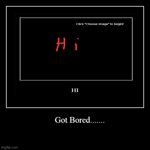 Hi | Got Bored....... | image tagged in funny,demotivationals,bored,have fun | made w/ Imgflip demotivational maker