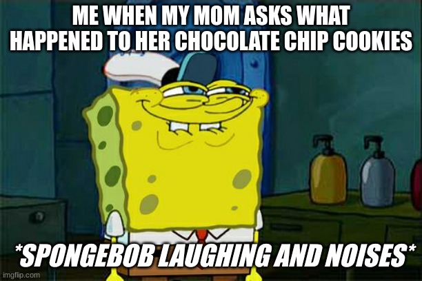 Don't You Squidward Meme | ME WHEN MY MOM ASKS WHAT HAPPENED TO HER CHOCOLATE CHIP COOKIES; *SPONGEBOB LAUGHING AND NOISES* | image tagged in memes,don't you squidward | made w/ Imgflip meme maker