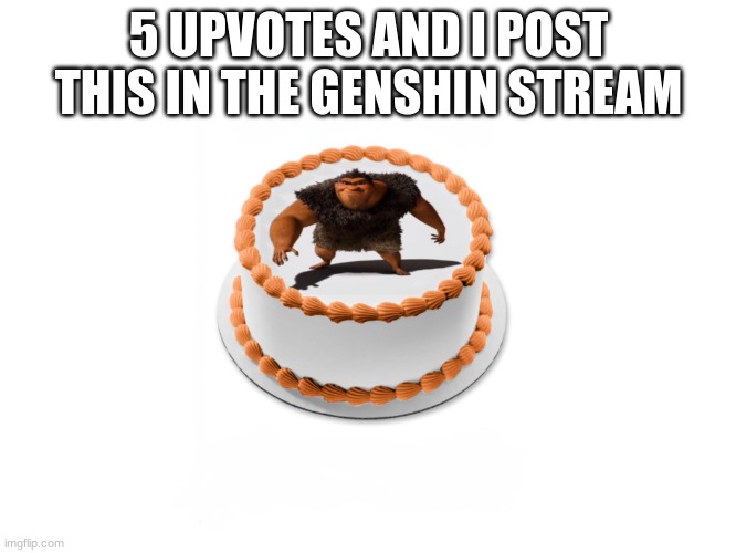 grug | 5 UPVOTES AND I POST THIS IN THE GENSHIN STREAM | image tagged in grug cake | made w/ Imgflip meme maker