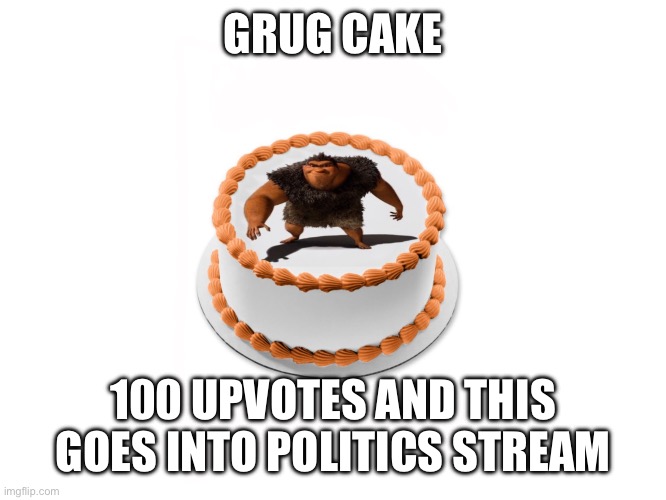 Grug cake | GRUG CAKE; 100 UPVOTES AND THIS GOES INTO POLITICS STREAM | image tagged in grug cake | made w/ Imgflip meme maker