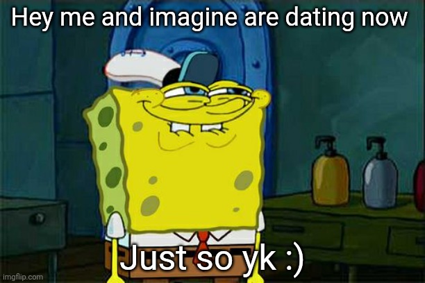 imag:ily pookie<333 Sp3x_: Ily more :)))) emosnake: boooooo get to the sex | Hey me and imagine are dating now; Just so yk :) | image tagged in memes,don't you squidward | made w/ Imgflip meme maker
