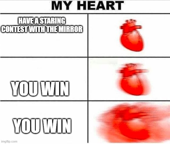 Heartbeat | HAVE A STARING CONTEST WITH THE MIRROR; YOU WIN; YOU WIN | image tagged in heartbeat | made w/ Imgflip meme maker