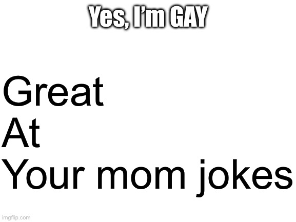 I also like women tbh but mainly this | Yes, I’m GAY; Great
At
Your mom jokes | image tagged in blank white template | made w/ Imgflip meme maker