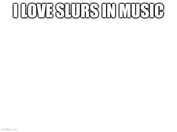 I LOVE SLURS IN MUSIC | made w/ Imgflip meme maker