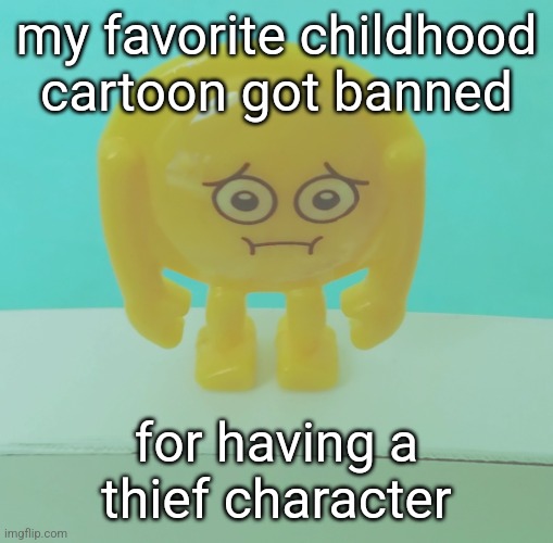 sad | my favorite childhood cartoon got banned; for having a thief character | image tagged in sad | made w/ Imgflip meme maker