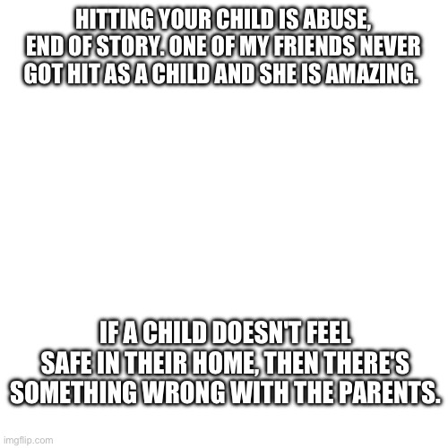 Hitting your child only teaches them to be scared of you | HITTING YOUR CHILD IS ABUSE, END OF STORY. ONE OF MY FRIENDS NEVER GOT HIT AS A CHILD AND SHE IS AMAZING. IF A CHILD DOESN'T FEEL SAFE IN THEIR HOME, THEN THERE'S SOMETHING WRONG WITH THE PARENTS. | made w/ Imgflip meme maker