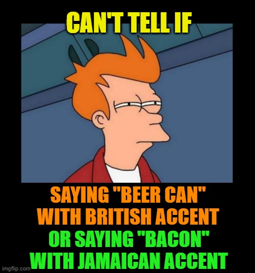Maybe both with a Scottish accent? | CAN'T TELL IF; SAYING "BEER CAN" WITH BRITISH ACCENT; OR SAYING "BACON" WITH JAMAICAN ACCENT | image tagged in beer,bacon,accent,jamaican,british,scottish | made w/ Imgflip meme maker