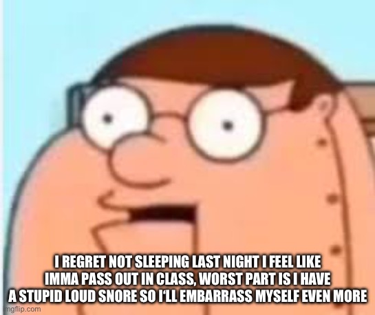 I REGRET NOT SLEEPING LAST NIGHT I FEEL LIKE IMMA PASS OUT IN CLASS, WORST PART IS I HAVE A STUPID LOUD SNORE SO I‘LL EMBARRASS MYSELF EVEN MORE | made w/ Imgflip meme maker