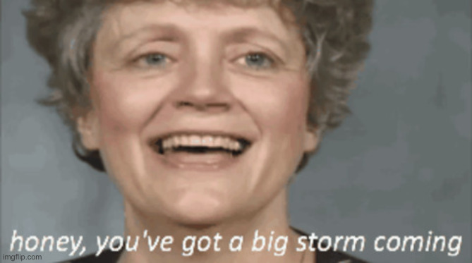 honey, you got a big storm coming | image tagged in honey you got a big storm coming | made w/ Imgflip meme maker