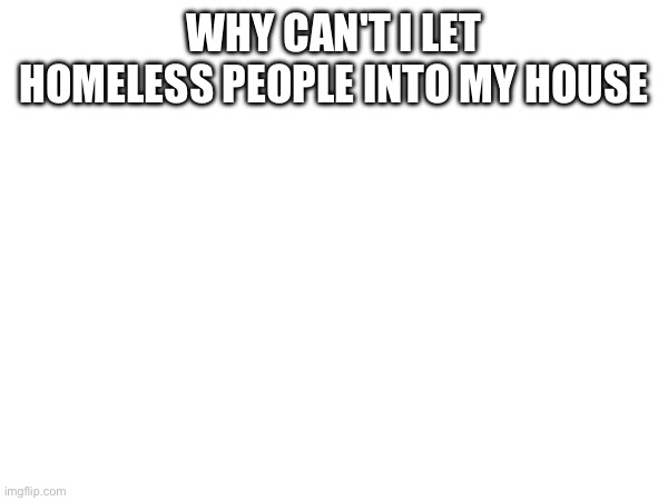 WHY CAN'T I LET HOMELESS PEOPLE INTO MY HOUSE | made w/ Imgflip meme maker