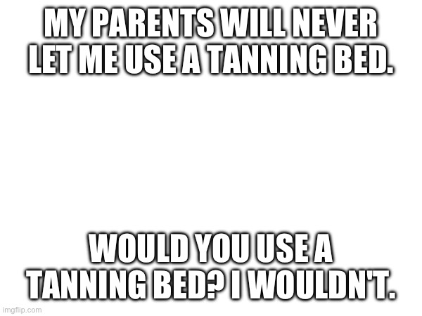 I agree with my parents there | MY PARENTS WILL NEVER LET ME USE A TANNING BED. WOULD YOU USE A TANNING BED? I WOULDN'T. | made w/ Imgflip meme maker