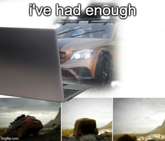 i've had enough | image tagged in mercedes driving off cliff | made w/ Imgflip meme maker