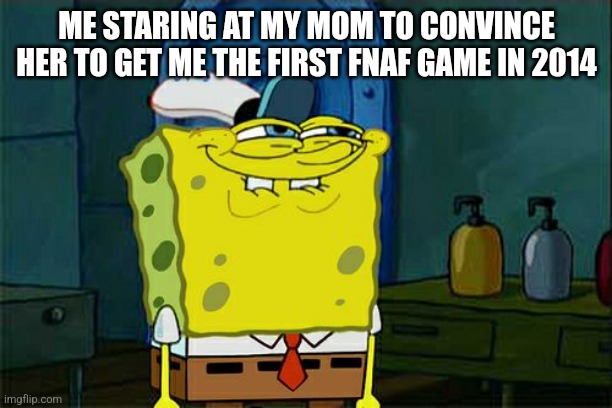 Image Title | ME STARING AT MY MOM TO CONVINCE HER TO GET ME THE FIRST FNAF GAME IN 2014 | image tagged in memes,don't you squidward | made w/ Imgflip meme maker