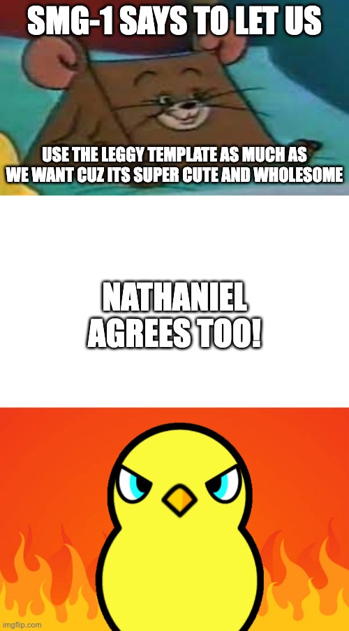 YALL BETTER LISTEN TO THEM!!!!!!!!!!!!!!!!!!!!!! | SMG-1 SAYS TO LET US; USE THE LEGGY TEMPLATE AS MUCH AS WE WANT CUZ ITS SUPER CUTE AND WHOLESOME; NATHANIEL AGREES TOO! | image tagged in jerry ate cheese,duck life duck hates | made w/ Imgflip meme maker