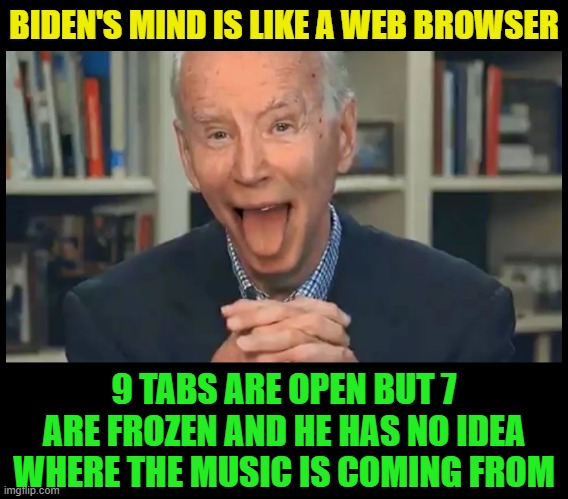This guy has no business leading the USA | BIDEN'S MIND IS LIKE A WEB BROWSER; 9 TABS ARE OPEN BUT 7 ARE FROZEN AND HE HAS NO IDEA WHERE THE MUSIC IS COMING FROM | image tagged in biden,incompetence,dementia,trump,maga,democrats | made w/ Imgflip meme maker