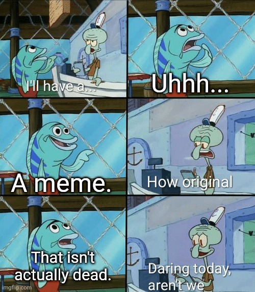 For example, Skibidi toilet is dead, so it shouldn't include in here. | Uhhh... A meme. That isn't actually dead. | image tagged in daring today aren't we squidward,memes,funny,why are you reading the tags | made w/ Imgflip meme maker
