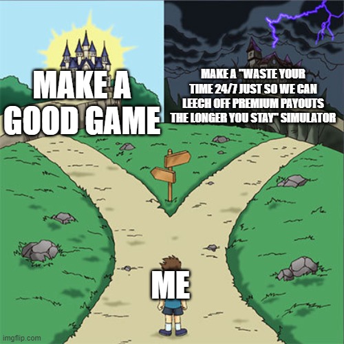 Two Paths | MAKE A "WASTE YOUR TIME 24/7 JUST SO WE CAN LEECH OFF PREMIUM PAYOUTS THE LONGER YOU STAY" SIMULATOR; MAKE A GOOD GAME; ME | image tagged in two paths | made w/ Imgflip meme maker