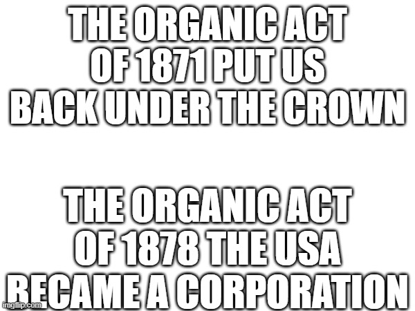 THE ORGANIC ACT OF 1871 PUT US BACK UNDER THE CROWN; THE ORGANIC ACT OF 1878 THE USA BECAME A CORPORATION | made w/ Imgflip meme maker