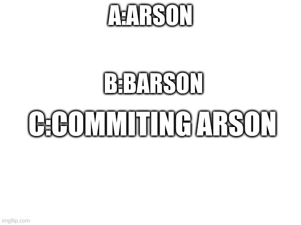 ABC | A:ARSON; B:BARSON; C:COMMITING ARSON | image tagged in wtf am i doing | made w/ Imgflip meme maker