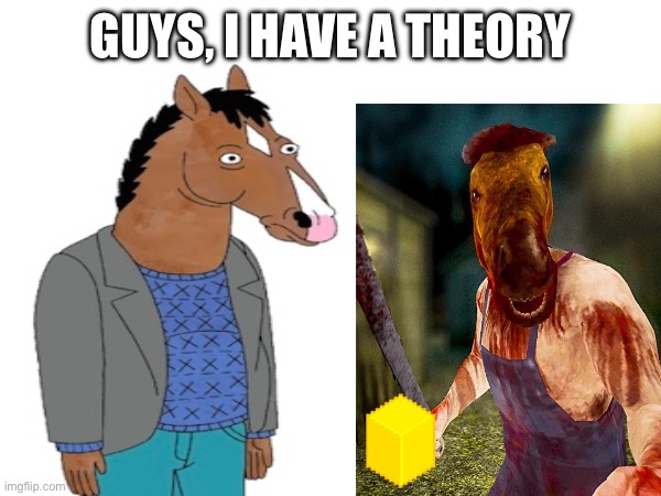How did I not notice before.. | GUYS, I HAVE A THEORY | image tagged in bojack horseman,horror,theory,head horse,same person,funny | made w/ Imgflip meme maker