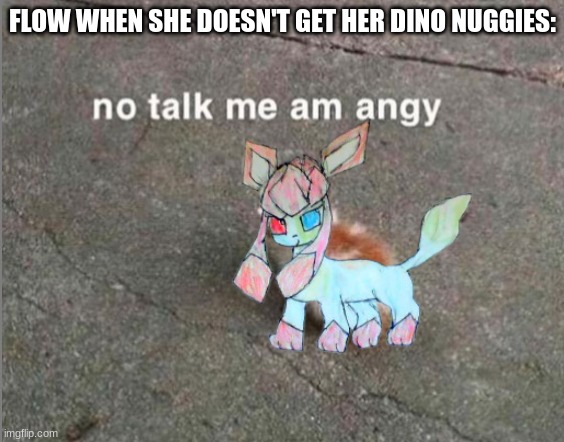 Angy | FLOW WHEN SHE DOESN'T GET HER DINO NUGGIES: | image tagged in no talk me am angy | made w/ Imgflip meme maker