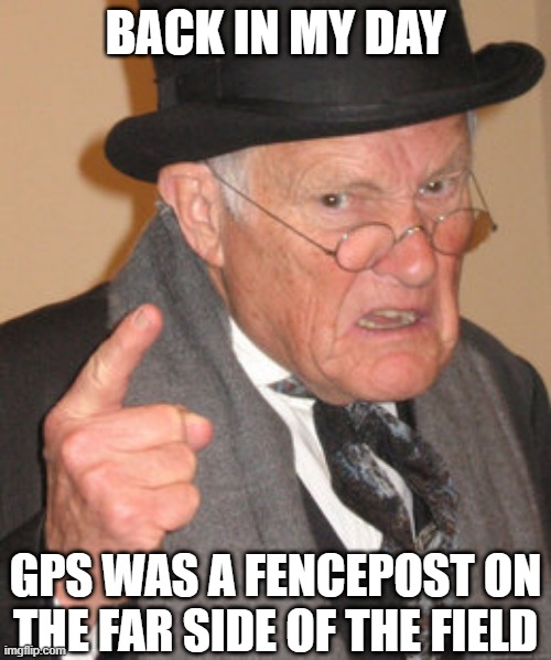 Back In My Day | BACK IN MY DAY; GPS WAS A FENCEPOST ON THE FAR SIDE OF THE FIELD | image tagged in back in my day,farm,farmer,tractor,field,cows | made w/ Imgflip meme maker