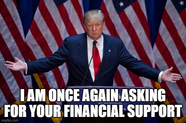 Trump once again asking for financial support | I AM ONCE AGAIN ASKING FOR YOUR FINANCIAL SUPPORT | image tagged in donald trump | made w/ Imgflip meme maker