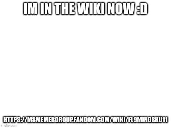 https://msmemergroup.fandom.com/wiki/Fl9mingSku11 | IM IN THE WIKI NOW :D; HTTPS://MSMEMERGROUP.FANDOM.COM/WIKI/FL9MINGSKU11 | image tagged in fandom,wiki | made w/ Imgflip meme maker