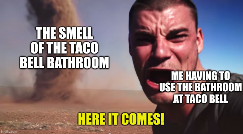 Here it comes | THE SMELL OF THE TACO BELL BATHROOM; ME HAVING TO USE THE BATHROOM AT TACO BELL; HERE IT COMES! | image tagged in here it comes,memes,funny,taco bell,smelly | made w/ Imgflip meme maker